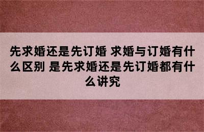 先求婚还是先订婚 求婚与订婚有什么区别 是先求婚还是先订婚都有什么讲究